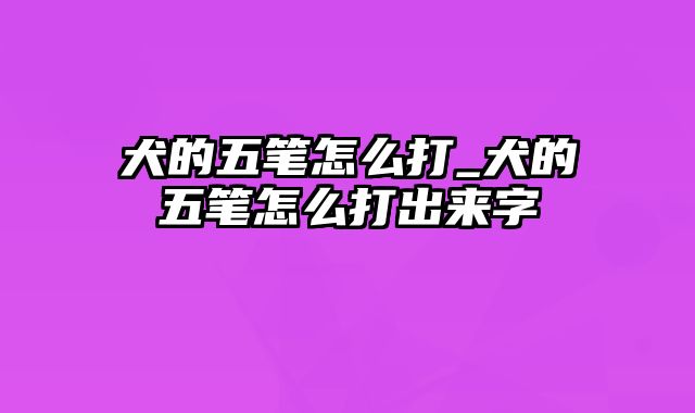 犬的五笔怎么打_犬的五笔怎么打出来字