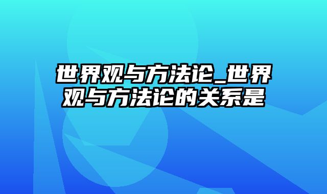 世界观与方法论_世界观与方法论的关系是