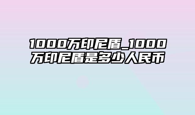 1000万印尼盾_1000万印尼盾是多少人民币