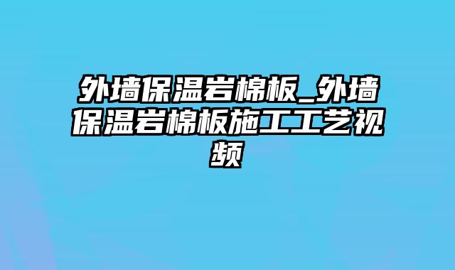 外墙保温岩棉板_外墙保温岩棉板施工工艺视频