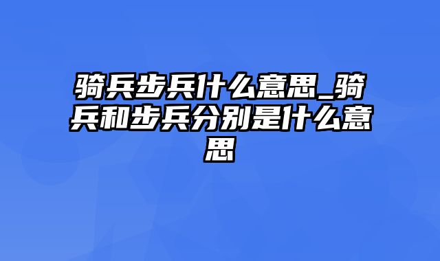 骑兵步兵什么意思_骑兵和步兵分别是什么意思