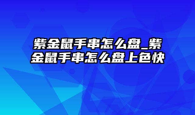 紫金鼠手串怎么盘_紫金鼠手串怎么盘上色快