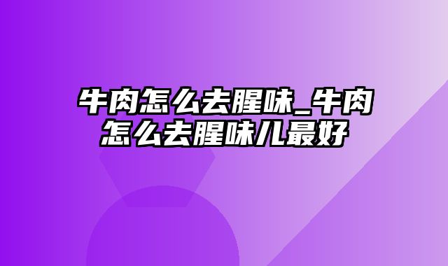 牛肉怎么去腥味_牛肉怎么去腥味儿最好