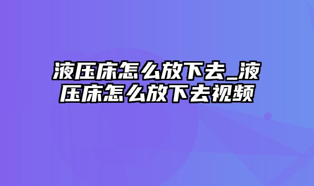 液压床怎么放下去_液压床怎么放下去视频