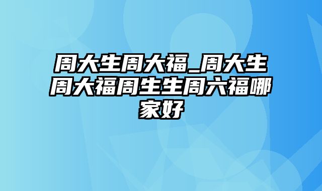 周大生周大福_周大生周大福周生生周六福哪家好