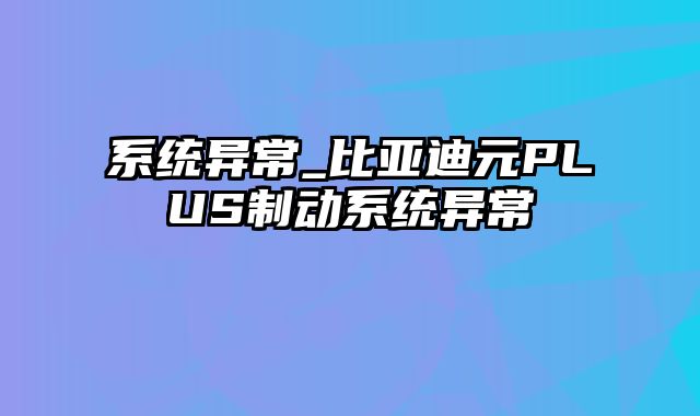 系统异常_比亚迪元PLUS制动系统异常