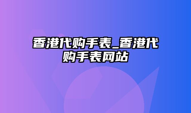 香港代购手表_香港代购手表网站