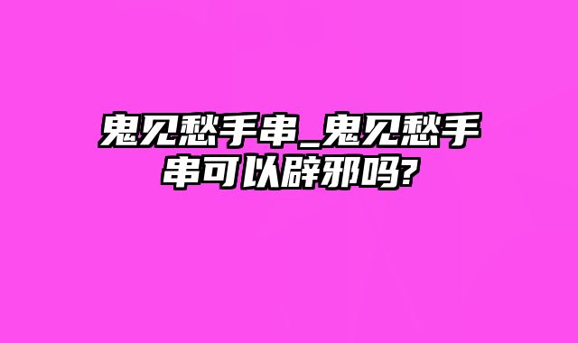 鬼见愁手串_鬼见愁手串可以辟邪吗?