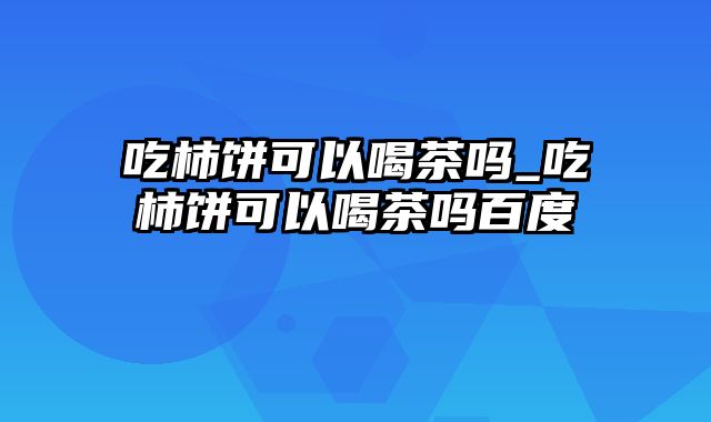 吃柿饼可以喝茶吗_吃柿饼可以喝茶吗百度