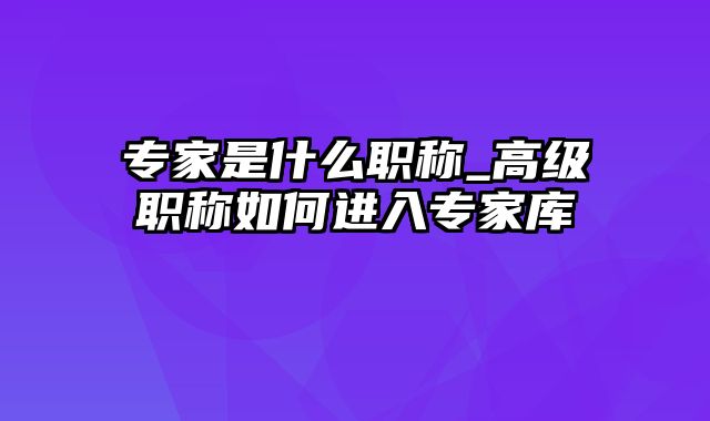 专家是什么职称_高级职称如何进入专家库