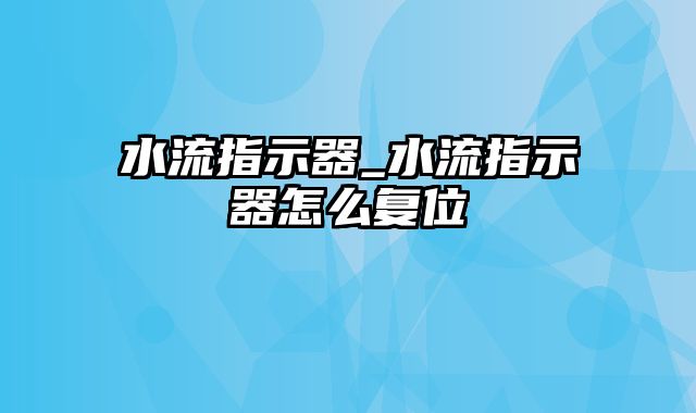 水流指示器_水流指示器怎么复位