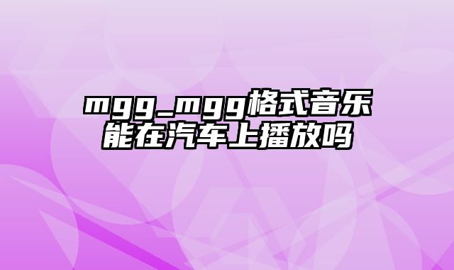 mgg_mgg格式音乐能在汽车上播放吗