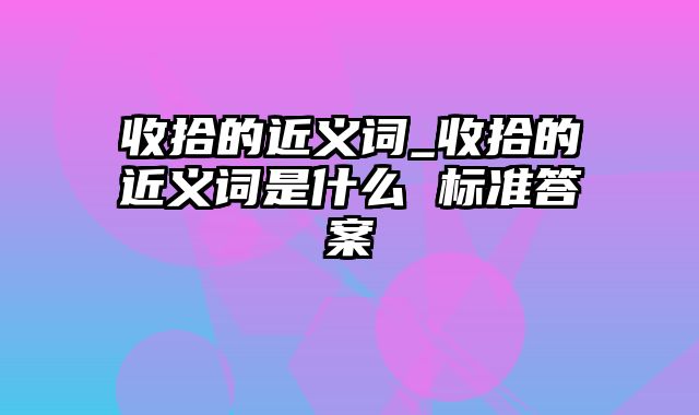 收拾的近义词_收拾的近义词是什么 标准答案