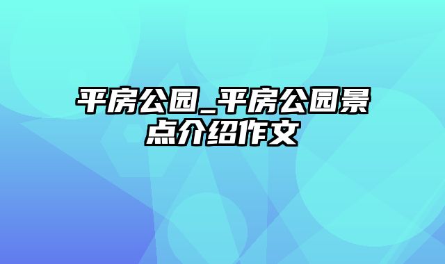 平房公园_平房公园景点介绍作文