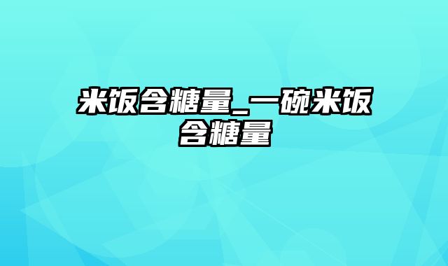 米饭含糖量_一碗米饭含糖量