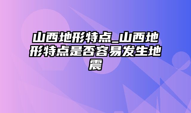 山西地形特点_山西地形特点是否容易发生地震