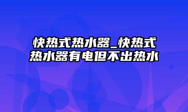 快热式热水器_快热式热水器有电但不出热水