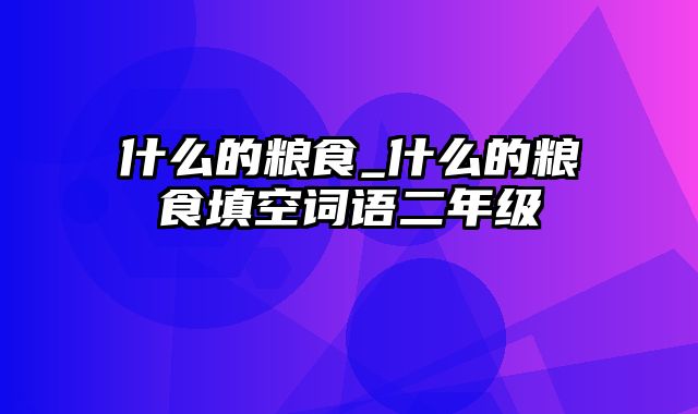 什么的粮食_什么的粮食填空词语二年级