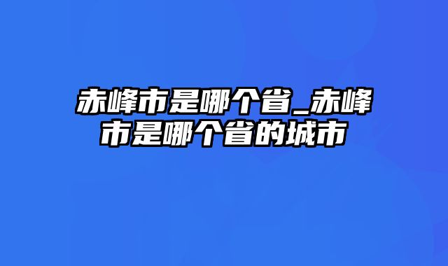 赤峰市是哪个省_赤峰市是哪个省的城市