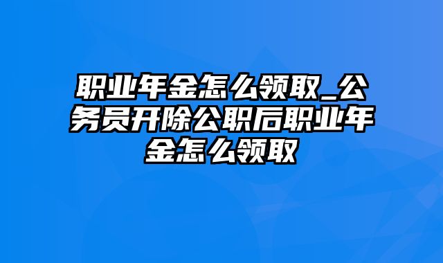 职业年金怎么领取_公务员开除公职后职业年金怎么领取