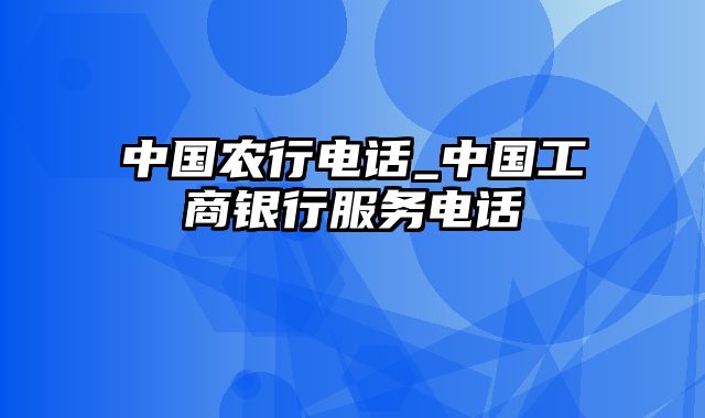 中国农行电话_中国工商银行服务电话