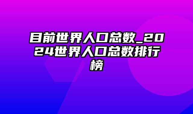 目前世界人口总数_2024世界人口总数排行榜