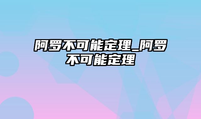 阿罗不可能定理_阿罗不可能定理