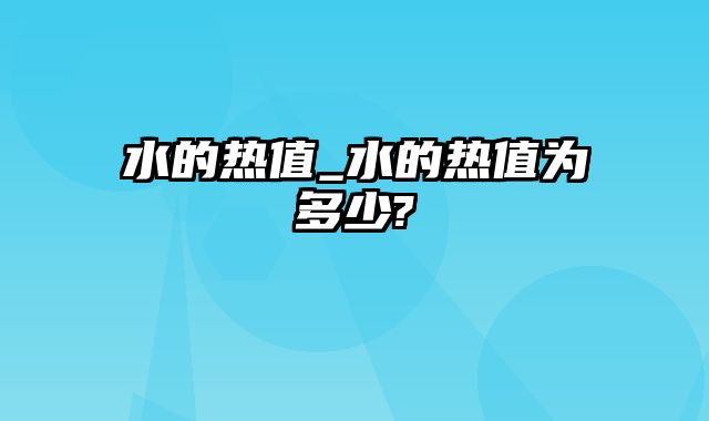 水的热值_水的热值为多少?