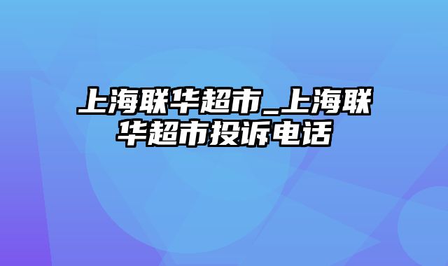 上海联华超市_上海联华超市投诉电话