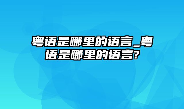 粤语是哪里的语言_粤语是哪里的语言?