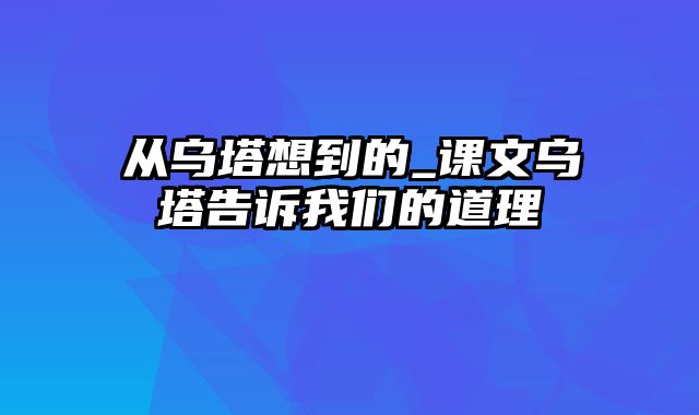 从乌塔想到的_课文乌塔告诉我们的道理