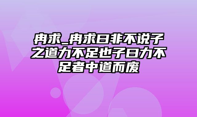 冉求_冉求曰非不说子之道力不足也子曰力不足者中道而废