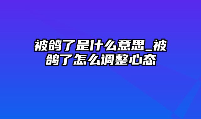 被鸽了是什么意思_被鸽了怎么调整心态