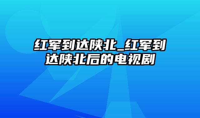 红军到达陕北_红军到达陕北后的电视剧