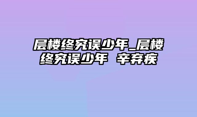 层楼终究误少年_层楼终究误少年 辛弃疾