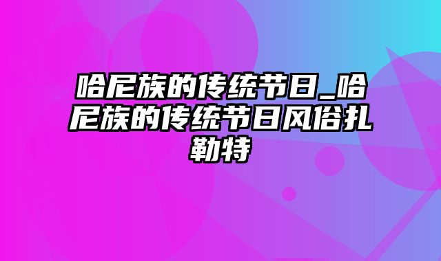 哈尼族的传统节日_哈尼族的传统节日风俗扎勒特