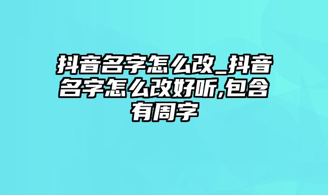 抖音名字怎么改_抖音名字怎么改好听,包含有周字