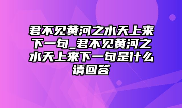 君不见黄河之水天上来下一句_君不见黄河之水天上来下一句是什么请回答