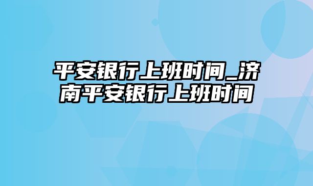 平安银行上班时间_济南平安银行上班时间