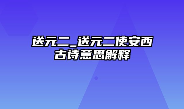 送元二_送元二使安西古诗意思解释