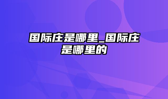 国际庄是哪里_国际庄是哪里的