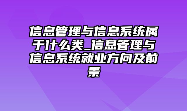 信息管理与信息系统属于什么类_信息管理与信息系统就业方向及前景