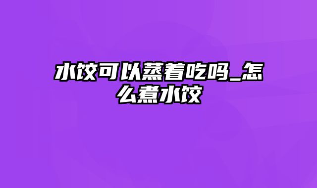 水饺可以蒸着吃吗_怎么煮水饺