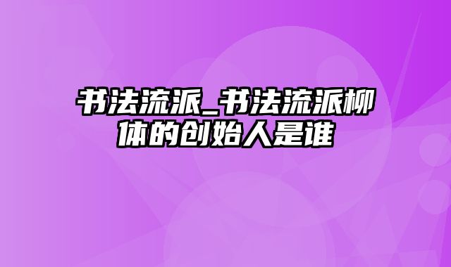 书法流派_书法流派柳体的创始人是谁