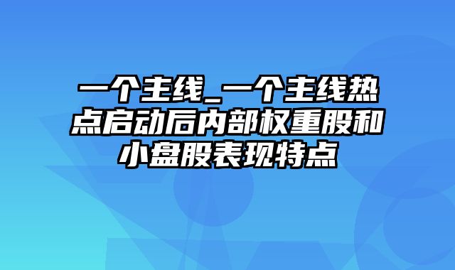 一个主线_一个主线热点启动后内部权重股和小盘股表现特点