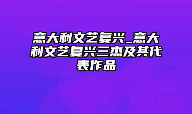 意大利文艺复兴_意大利文艺复兴三杰及其代表作品