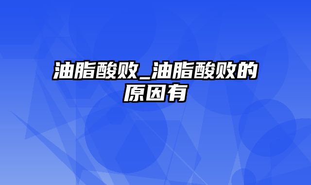 油脂酸败_油脂酸败的原因有