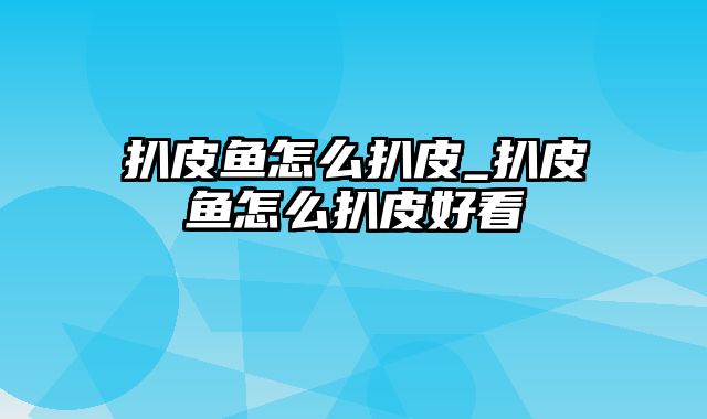 扒皮鱼怎么扒皮_扒皮鱼怎么扒皮好看