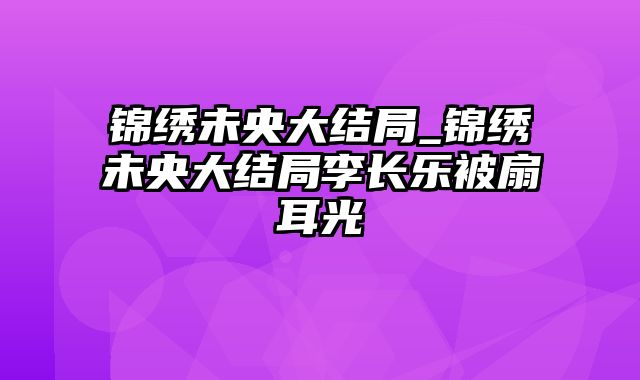 锦绣未央大结局_锦绣未央大结局李长乐被扇耳光