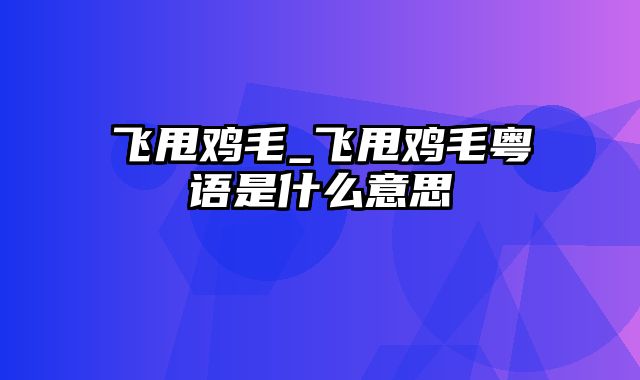 飞甩鸡毛_飞甩鸡毛粤语是什么意思